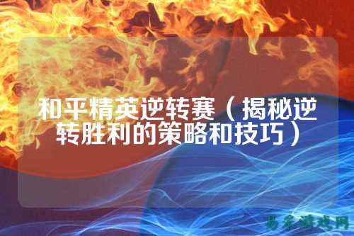 和平精英逆转赛(揭秘逆转胜利的策略和技巧)