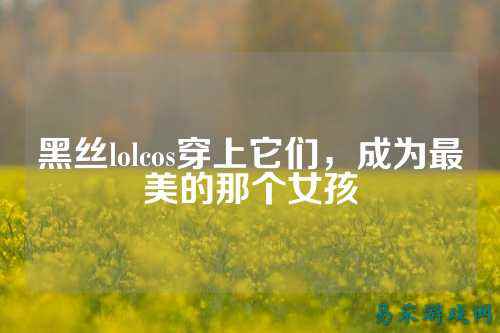 黑丝lolcos穿上它们,成为最美的那个女孩