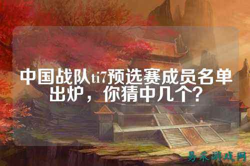 中国战队ti7预选赛成员名单出炉，你猜中几个？
