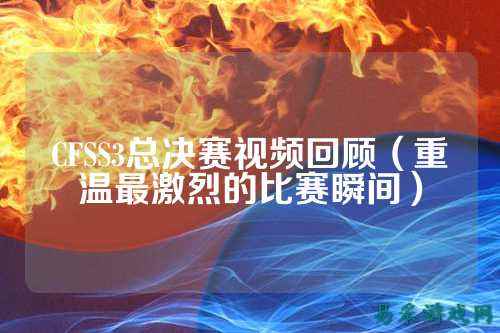CFSS3总决赛视频回顾(重温最激烈的比赛瞬间)