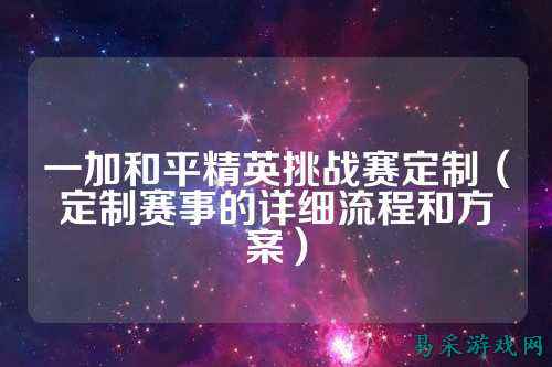 一加和平精英挑战赛定制(定制赛事的详细流程和方案)