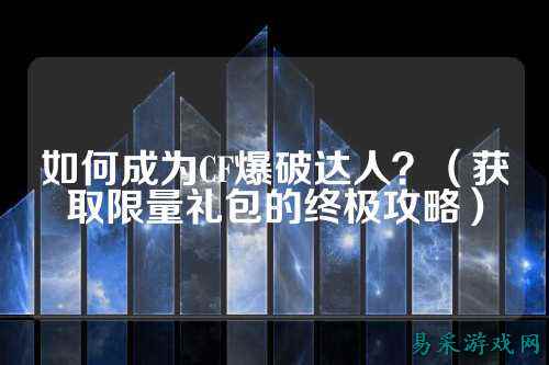 如何成为CF爆破达人?(获取限量礼包的终极攻略)