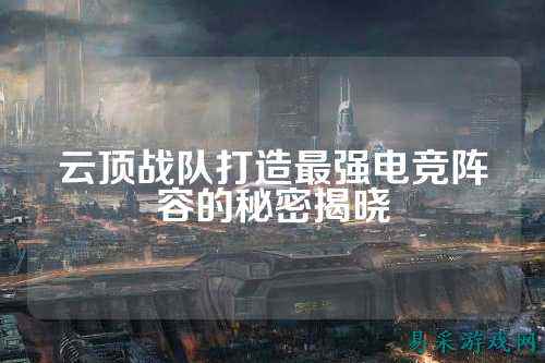 云顶战队打造最强电竞阵容的秘密揭晓