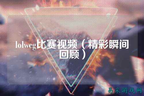 lolwcg比赛视频(精彩瞬间回顾)