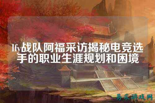 lfy战队阿福采访揭秘电竞选手的职业生涯规划和困境