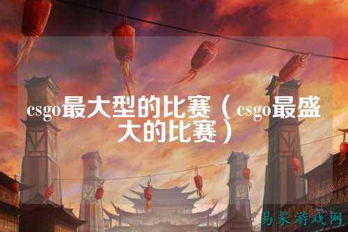 csgo最大型的比赛(csgo最盛大的比赛)