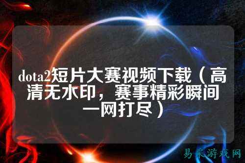 dota2短片大赛视频下载(高清无水印,赛事精彩瞬间一网打尽)