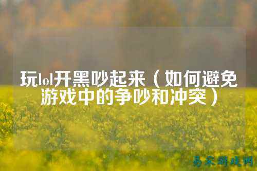 玩lol开黑吵起来(如何避免游戏中的争吵和冲突)