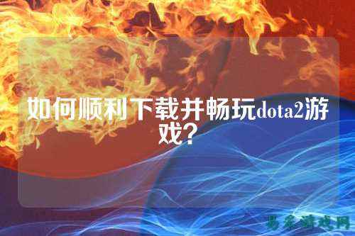 如何顺利下载并畅玩dota2游戏?