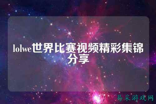 lolwe世界比赛视频精彩集锦分享