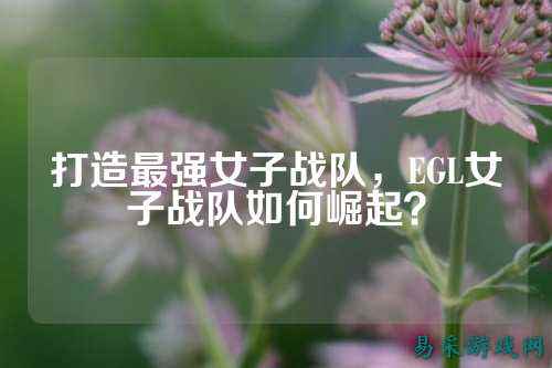 打造最强女子战队，EGL女子战队如何崛起？