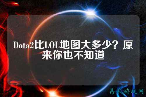 Dota2比LOL地图大多少?原来你也不知道