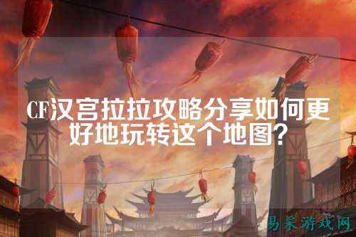 CF汉宫拉拉攻略分享如何更好地玩转这个地图?