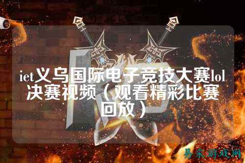 iet义乌国际电子竞技大赛lol决赛视频(观看精彩比赛回放)