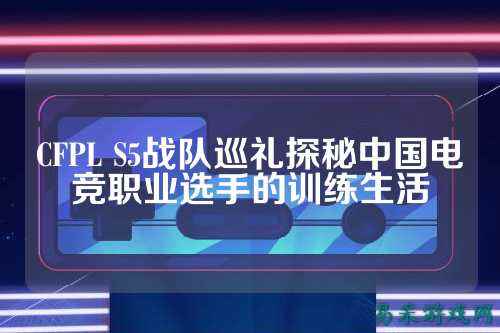CFPL S5战队巡礼探秘中国电竞职业选手的训练生活