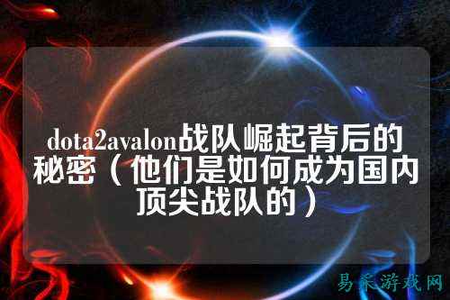 dota2avalon战队崛起背后的秘密（他们是如何成为国内顶尖战队的）