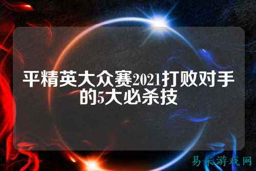 平精英大众赛2021打败对手的5大必杀技