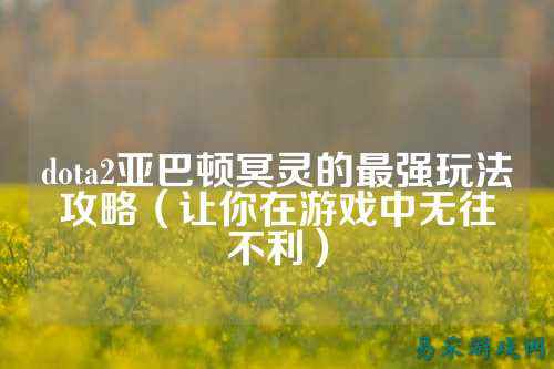 dota2亚巴顿冥灵的最强玩法攻略(让你在游戏中无往不利)
