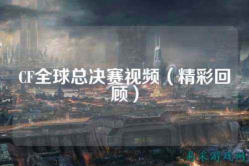 CF全球总决赛视频(精彩回顾)