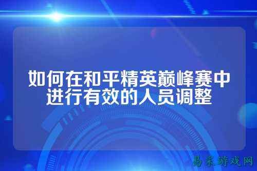 如何在和平精英巅峰赛中进行有效的人员调整