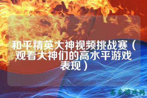 和平精英大神视频挑战赛(观看大神们的高水平游戏表现)