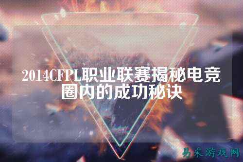 2014CFPL职业联赛揭秘电竞圈内的成功秘诀