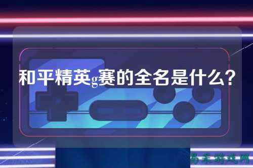 和平精英g赛的全名是什么?
