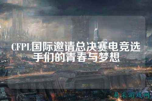 CFPL国际邀请总决赛电竞选手们的青春与梦想