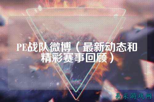 PE战队微博（最新动态和精彩赛事回顾）