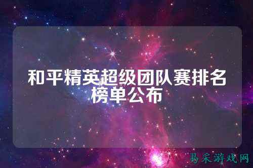 和平精英超级团队赛排名榜单公布