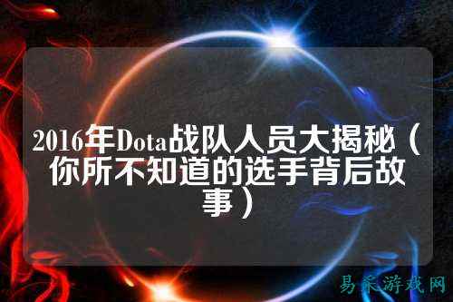 2016年Dota战队人员大揭秘（你所不知道的选手背后故事）