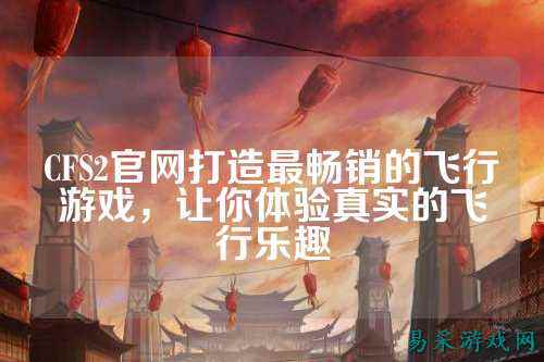 CFS2官网打造最畅销的飞行游戏,让你体验真实的飞行乐趣
