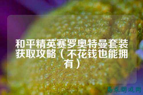 和平精英赛罗奥特曼套装获取攻略(不花钱也能拥有)