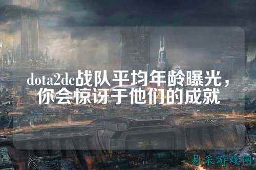 dota2dc战队平均年龄曝光，你会惊讶于他们的成就