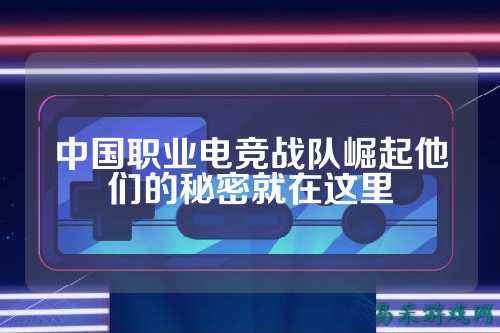 中国职业电竞战队崛起他们的秘密就在这里