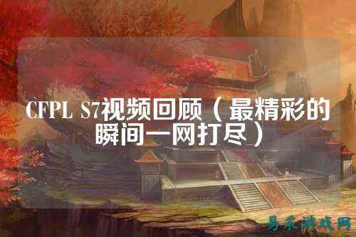CFPL S7视频回顾(最精彩的瞬间一网打尽)