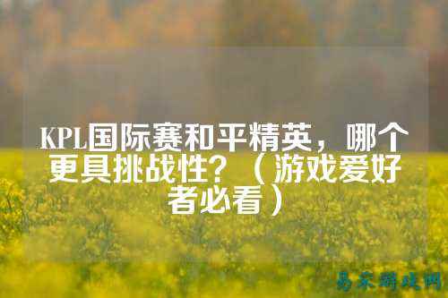 KPL国际赛和平精英,哪个更具挑战性?(游戏爱好者必看)