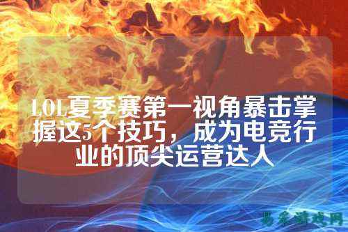 LOL夏季赛第一视角暴击掌握这5个技巧,成为电竞行业的顶尖运营达人