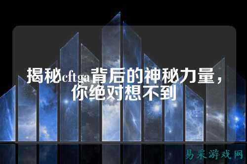 揭秘cftga背后的神秘力量,你绝对想不到