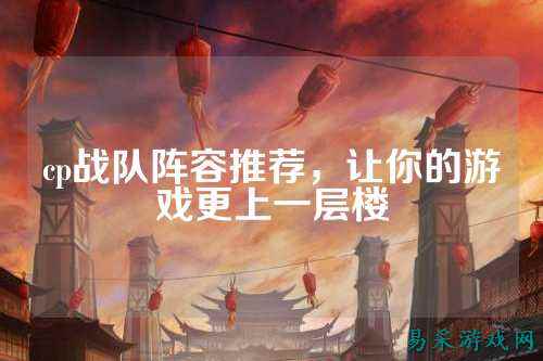 cp战队阵容推荐，让你的游戏更上一层楼