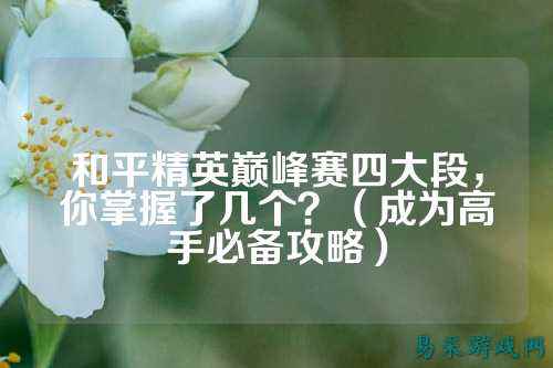 和平精英巅峰赛四大段,你掌握了几个?(成为高手必备攻略)