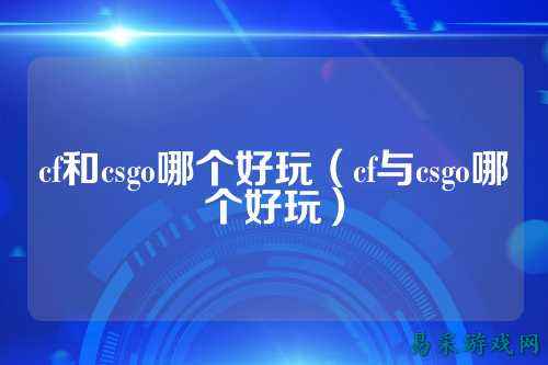 cf和csgo哪个好玩(cf与csgo哪个好玩)