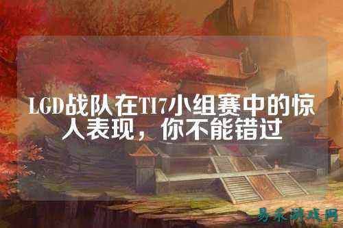 LGD战队在TI7小组赛中的惊人表现，你不能错过