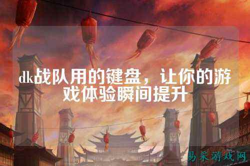 dk战队用的键盘，让你的游戏体验瞬间提升