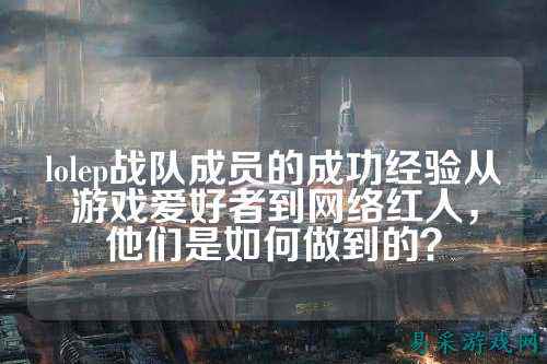 lolep战队成员的成功经验从游戏爱好者到网络红人，他们是如何做到的？
