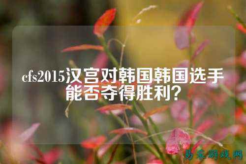 cfs2015汉宫对韩国韩国选手能否夺得胜利?