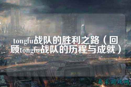 tongfu战队的胜利之路（回顾tongfu战队的历程与成就）