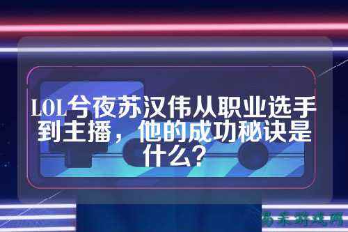 LOL兮夜苏汉伟从职业选手到主播,他的成功秘诀是什么?