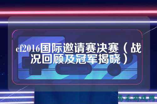 cf2016国际邀请赛决赛(战况回顾及冠军揭晓)