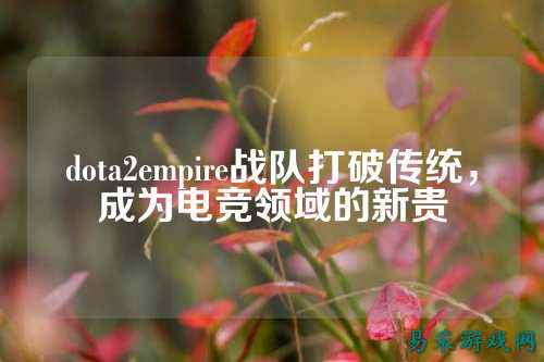 dota2empire战队打破传统，成为电竞领域的新贵
